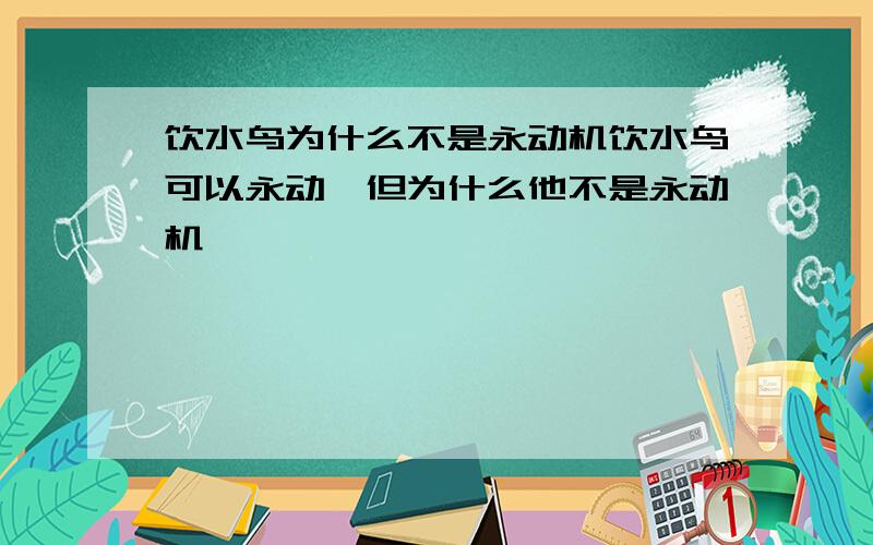 饮水鸟为什么不是永动机饮水鸟可以永动,但为什么他不是永动机