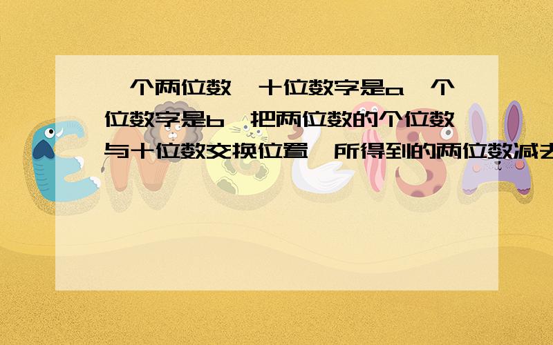 一个两位数,十位数字是a,个位数字是b,把两位数的个位数与十位数交换位置,所得到的两位数减去原两位数,差为72,则这个两位数是?