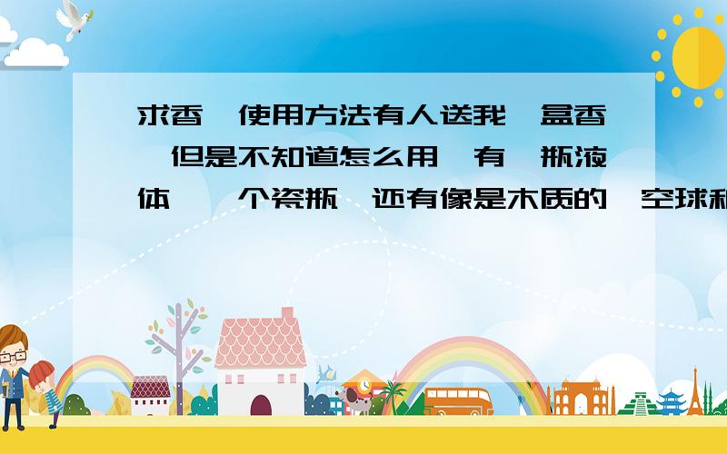 求香薰使用方法有人送我一盒香薰但是不知道怎么用,有一瓶液体,一个瓷瓶,还有像是木质的镂空球和细的小木棒