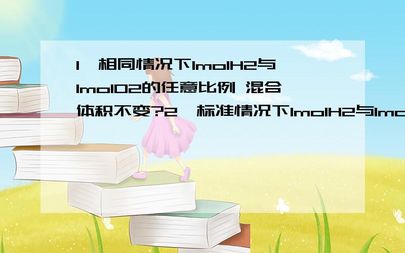 1、相同情况下1molH2与1molO2的任意比例 混合体积不变?2、标准情况下1molH2与1molO2的任意比例 混合体积1、相同情况下1molH2与1molO2的任意比例 混合体积不变?2、标准情况下1molH2与1molO2的任意比例