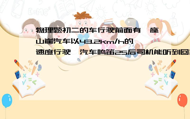 物理题初二的车行驶前面有一座山崖汽车以43.2km/h的速度行驶,汽车鸣笛2S后司机能听到回声车离山多远在线求此时汽车离山崖多远!（设空气中的声速为340m/s）!还有一个小问题!波动尺子,振动