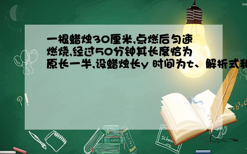 一根蜡烛30厘米,点燃后匀速燃烧,经过50分钟其长度恰为原长一半,设蜡烛长y 时间为t、解析式和定义域