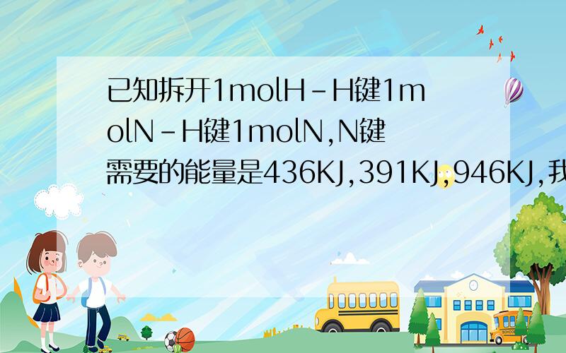 已知拆开1molH-H键1molN-H键1molN,N键需要的能量是436KJ,391KJ,946KJ,我知道已经有人问过这个问题了,但还是不太懂...为什么生成物需要吸收的能量大于反应物需要吸收的能量是放热反应捏·`...急用啊