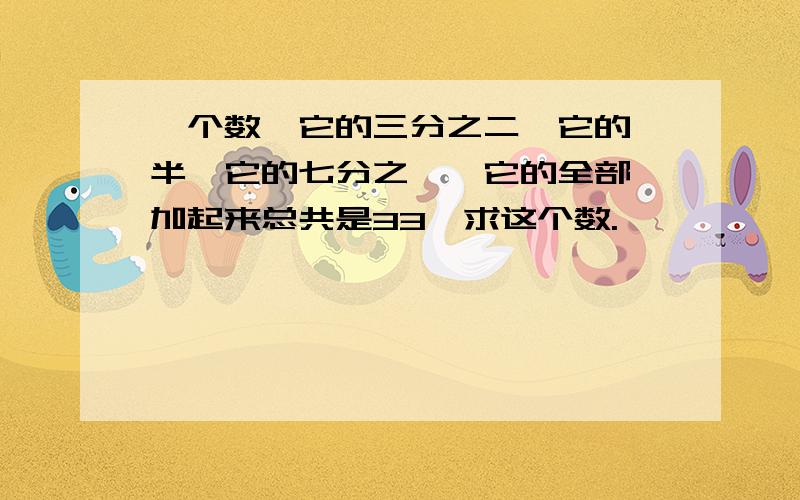 一个数,它的三分之二,它的一半,它的七分之一,它的全部,加起来总共是33,求这个数.