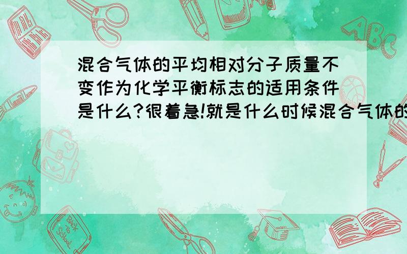 混合气体的平均相对分子质量不变作为化学平衡标志的适用条件是什么?很着急!就是什么时候混合气体的平均相对分子质量不变能作为判断化学平衡状态的标志