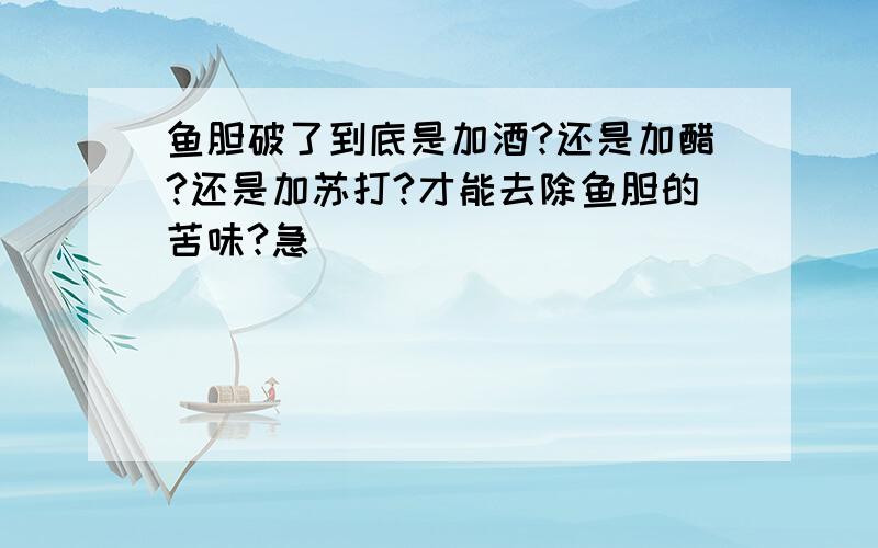 鱼胆破了到底是加酒?还是加醋?还是加苏打?才能去除鱼胆的苦味?急