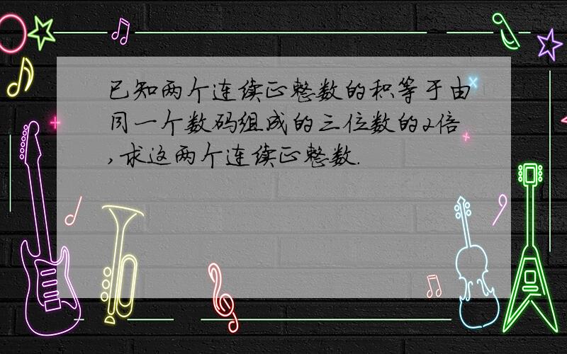 已知两个连续正整数的积等于由同一个数码组成的三位数的2倍,求这两个连续正整数.