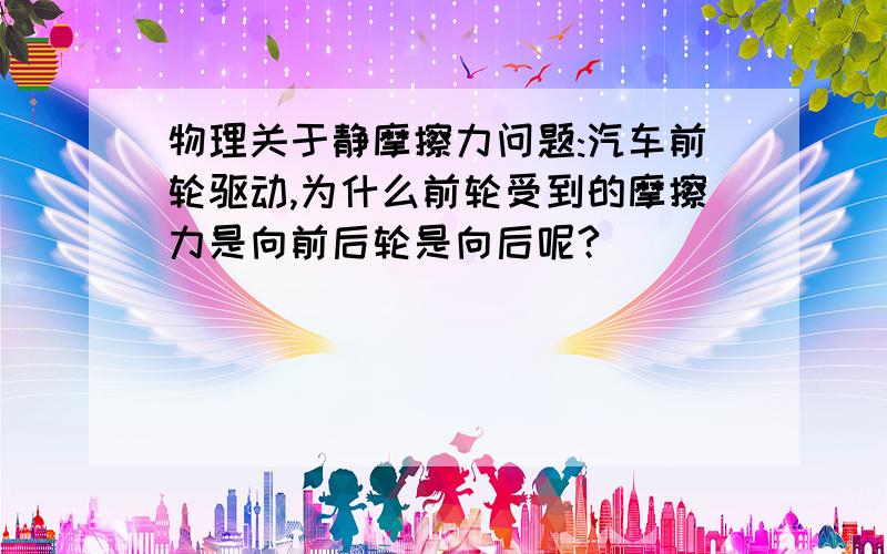 物理关于静摩擦力问题:汽车前轮驱动,为什么前轮受到的摩擦力是向前后轮是向后呢?