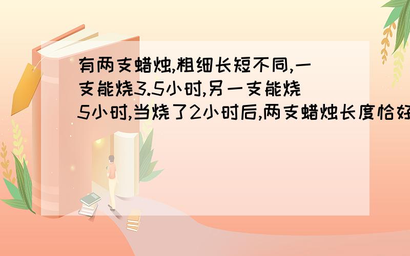 有两支蜡烛,粗细长短不同,一支能烧3.5小时,另一支能烧5小时,当烧了2小时后,两支蜡烛长度恰好相同.求两支蜡烛的长度之比.