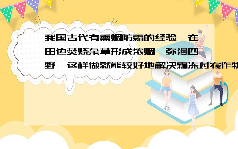 我国古代有熏烟防霜的经验,在田边焚烧杂草形成浓烟,弥漫四野,这样做就能较好地解决霜冻对农作物的危害