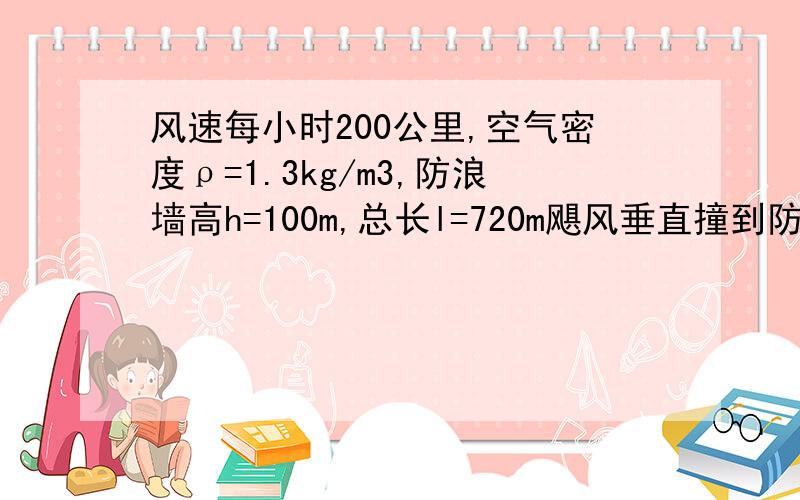 风速每小时200公里,空气密度ρ=1.3kg/m3,防浪墙高h=100m,总长l=720m飓风垂直撞到防浪墙后速度减为零.只考虑飓风对防浪墙的作用,可估算飓风对防浪墙的冲击力有多大?