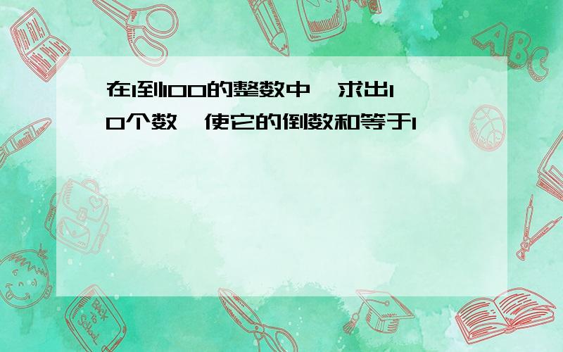 在1到100的整数中,求出10个数,使它的倒数和等于1,