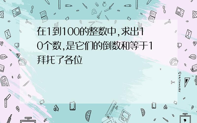 在1到100的整数中,求出10个数,是它们的倒数和等于1拜托了各位