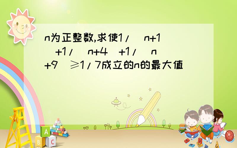 n为正整数,求使1/(n+1)+1/(n+4)+1/(n+9)≥1/7成立的n的最大值