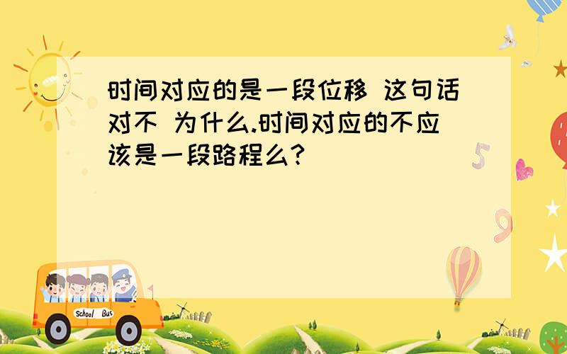 时间对应的是一段位移 这句话对不 为什么.时间对应的不应该是一段路程么?