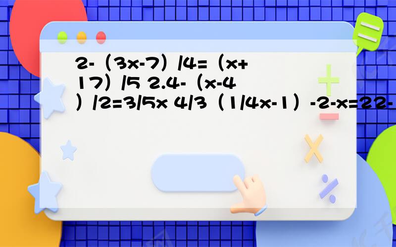 2-（3x-7）/4=（x+17）/5 2.4-（x-4）/2=3/5x 4/3（1/4x-1）-2-x=22-（3x-7）/4=（x+17）/5...这是第一个2点4-（x-4）/2=3/5x第2个4/3（1/4x-1）-2-x=2第三个