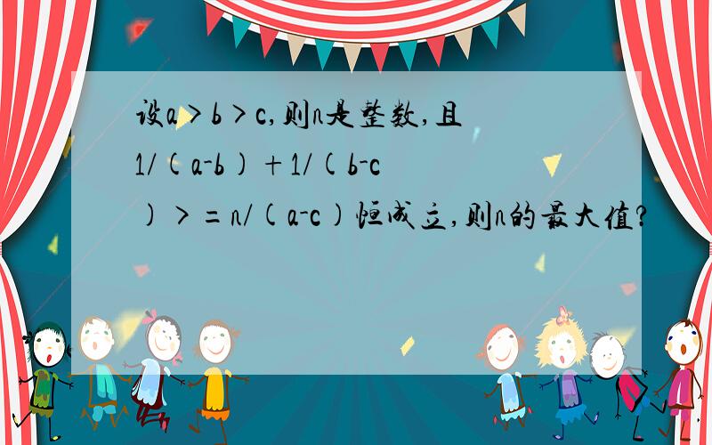 设a>b>c,则n是整数,且1/(a-b)+1/(b-c)>=n/(a-c)恒成立,则n的最大值?