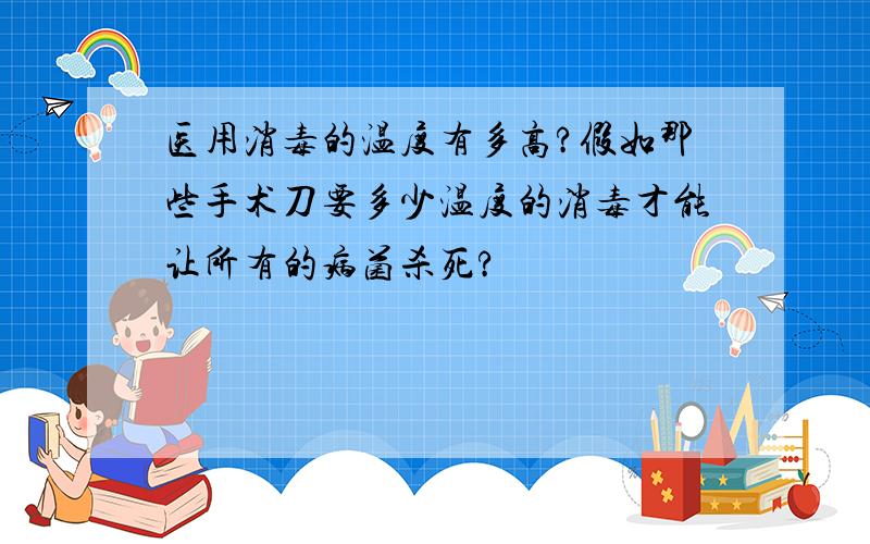 医用消毒的温度有多高?假如那些手术刀要多少温度的消毒才能让所有的病菌杀死?