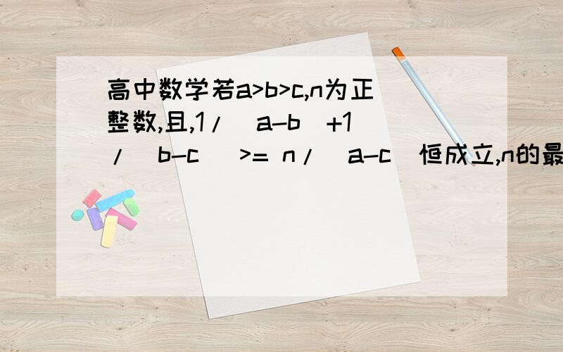 高中数学若a>b>c,n为正整数,且,1/(a-b)+1/(b-c) >= n/(a-c)恒成立,n的最大值为