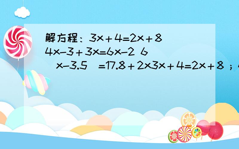 解方程：3x＋4=2x＋8 4x-3＋3x=6x-2 6(x-3.5)=17.8＋2x3x＋4=2x＋8 ; 4x-3＋3x=6x-2 ; 6(x-3.5)=17.8＋2x