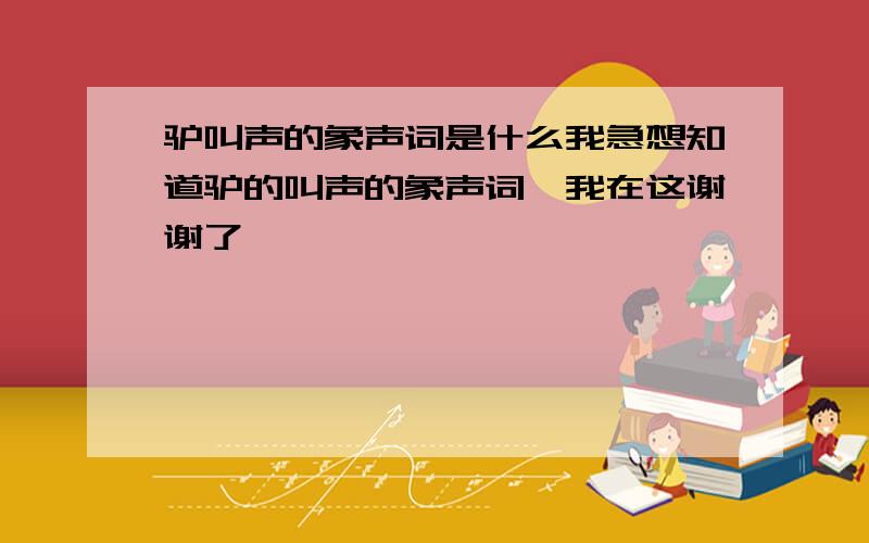 驴叫声的象声词是什么我急想知道驴的叫声的象声词,我在这谢谢了