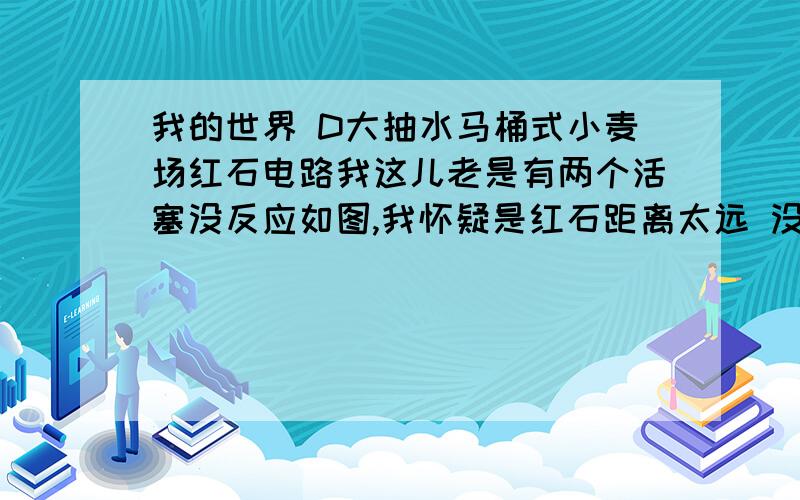 我的世界 D大抽水马桶式小麦场红石电路我这儿老是有两个活塞没反应如图,我怀疑是红石距离太远 没信号了,怎么解决呢