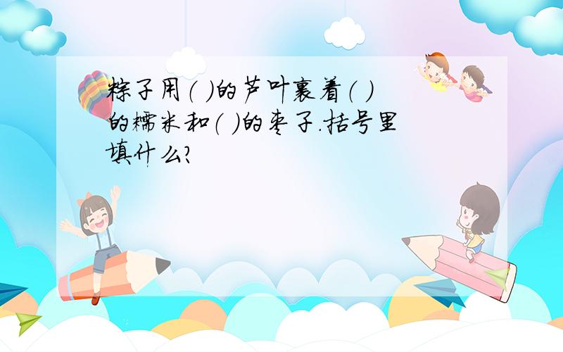 粽子用（ ）的芦叶裹着（ ）的糯米和（ ）的枣子.括号里填什么?