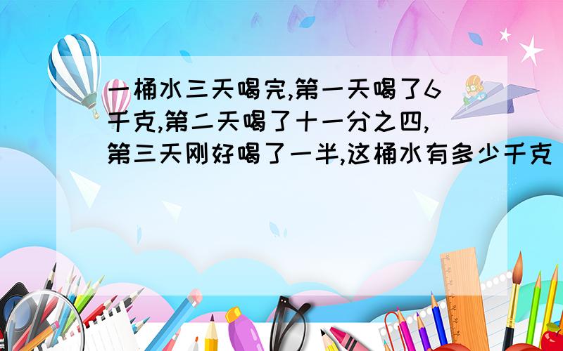 一桶水三天喝完,第一天喝了6千克,第二天喝了十一分之四,第三天刚好喝了一半,这桶水有多少千克