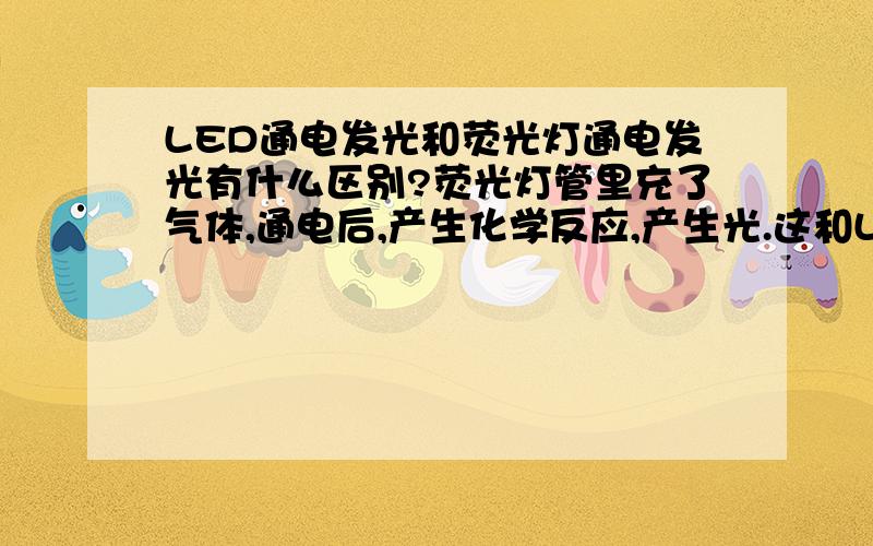 LED通电发光和荧光灯通电发光有什么区别?荧光灯管里充了气体,通电后,产生化学反应,产生光.这和LED通电激活电子发光有什么区别吗?为什么LED的技术会超越荧光灯呢?