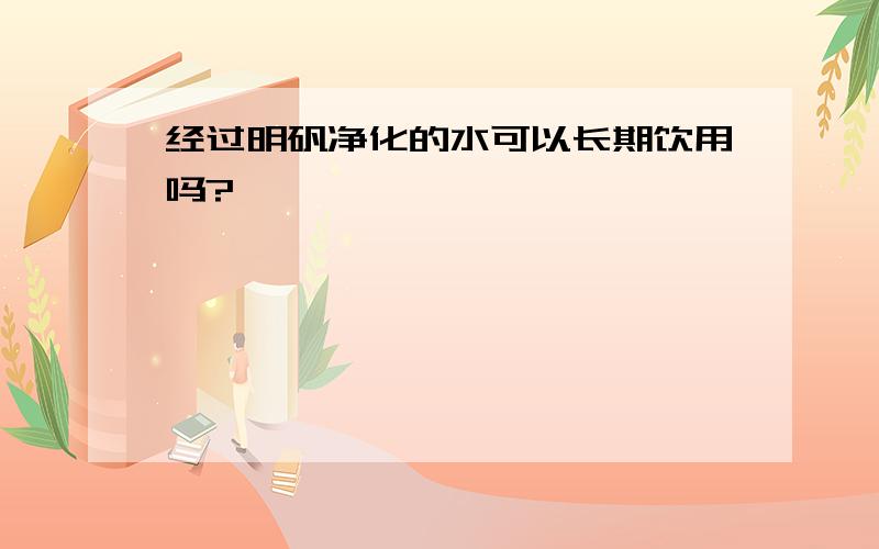 经过明矾净化的水可以长期饮用吗?