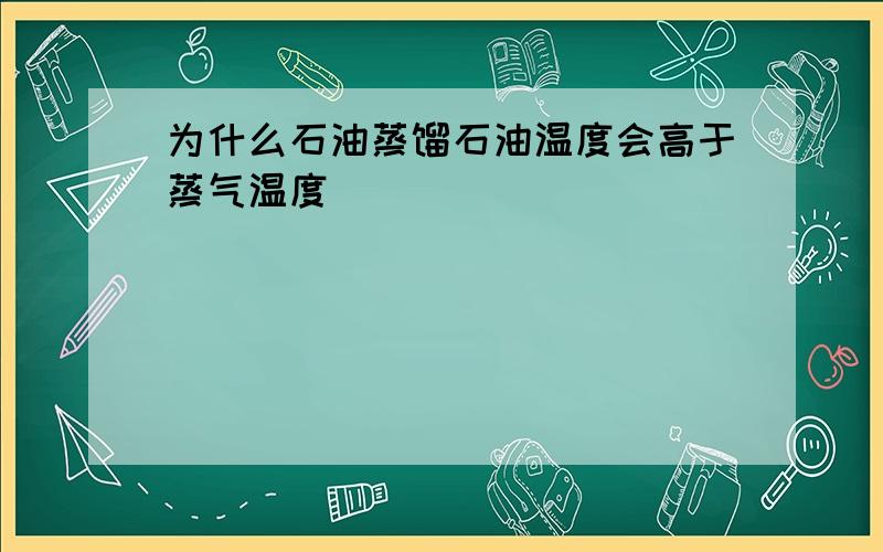 为什么石油蒸馏石油温度会高于蒸气温度