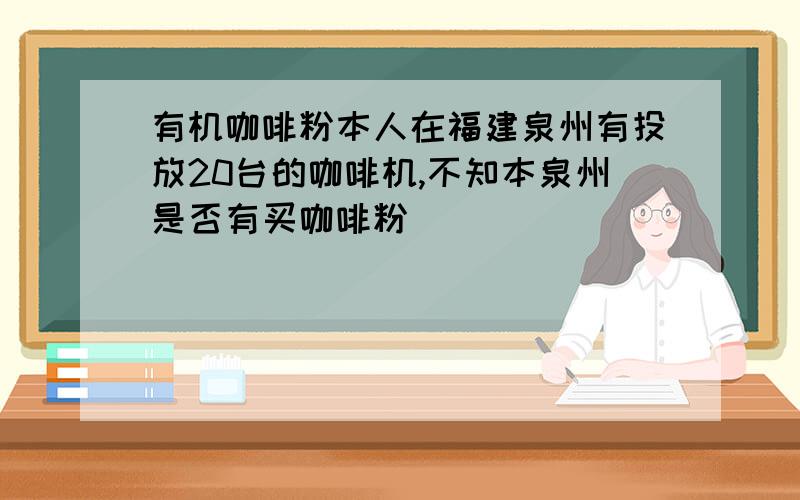 有机咖啡粉本人在福建泉州有投放20台的咖啡机,不知本泉州是否有买咖啡粉