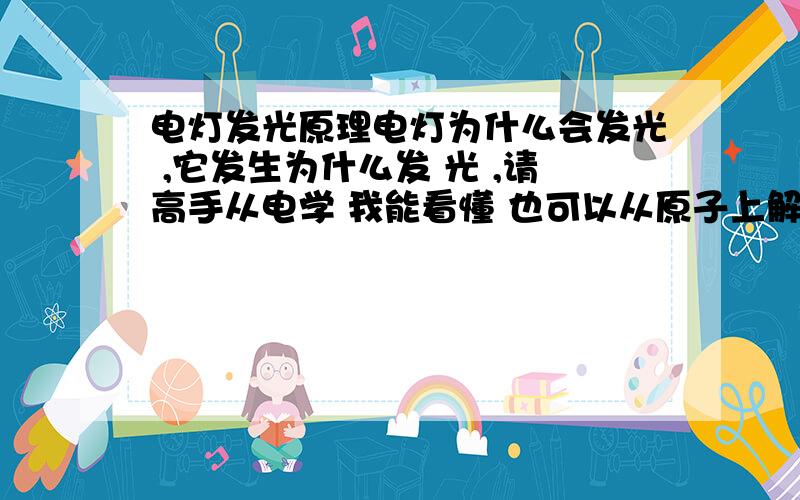 电灯发光原理电灯为什么会发光 ,它发生为什么发 光 ,请高手从电学 我能看懂 也可以从原子上解释