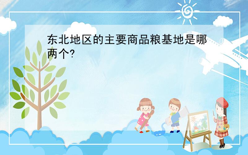 东北地区的主要商品粮基地是哪两个?