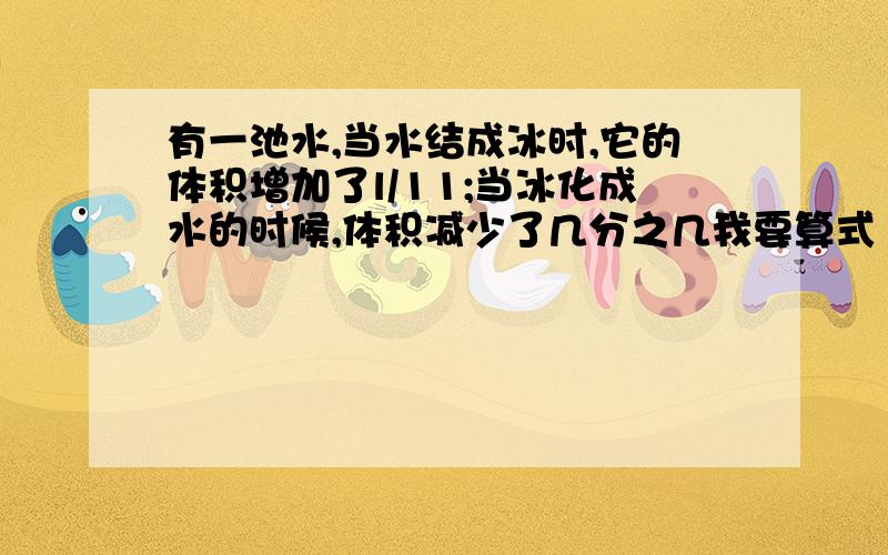 有一池水,当水结成冰时,它的体积增加了l/11;当冰化成水的时候,体积减少了几分之几我要算式