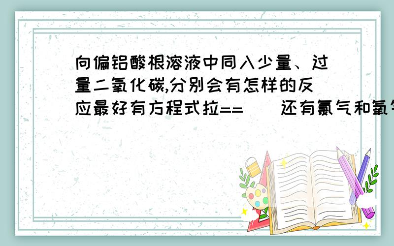 向偏铝酸根溶液中同入少量、过量二氧化碳,分别会有怎样的反应最好有方程式拉==||还有氯气和氧气怎么反应?