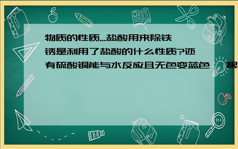 物质的性质...盐酸用来除铁锈是利用了盐酸的什么性质?还有硫酸铜能与水反应且无色变蓝色 ,根据这个性质可以有什么用途?