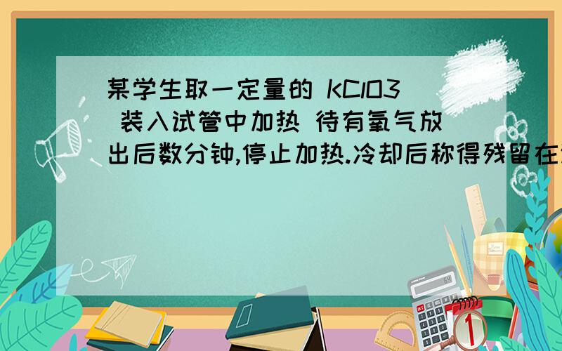 某学生取一定量的 KClO3 装入试管中加热 待有氧气放出后数分钟,停止加热.冷却后称得残留在试管中的物质是3.94g,接着向试管中加入0.1g的MnO2继续加热直至KClO3完全分解.这时收集到氧气672ml(标