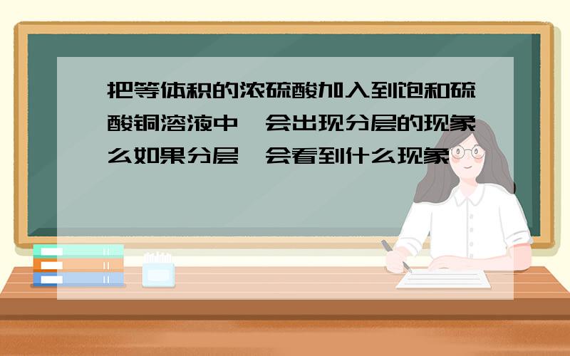 把等体积的浓硫酸加入到饱和硫酸铜溶液中,会出现分层的现象么如果分层,会看到什么现象