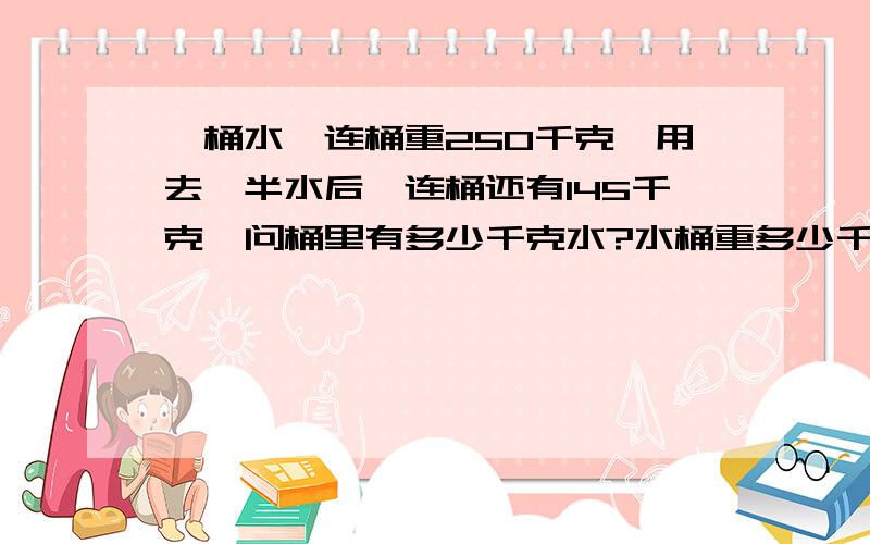 一桶水,连桶重250千克,用去一半水后,连桶还有145千克,问桶里有多少千克水?水桶重多少千克?用方程