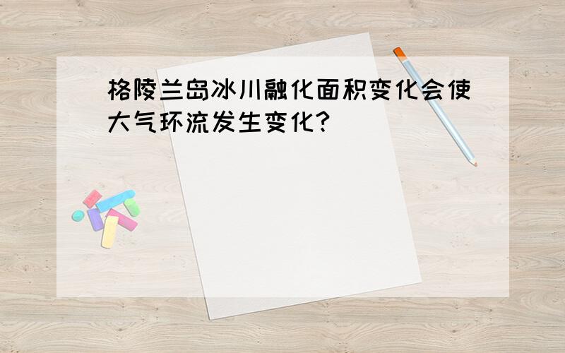 格陵兰岛冰川融化面积变化会使大气环流发生变化?