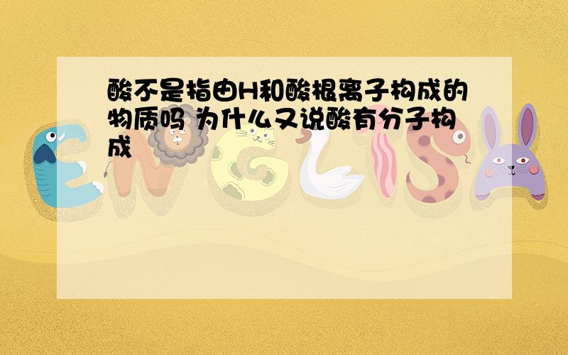 酸不是指由H和酸根离子构成的物质吗 为什么又说酸有分子构成