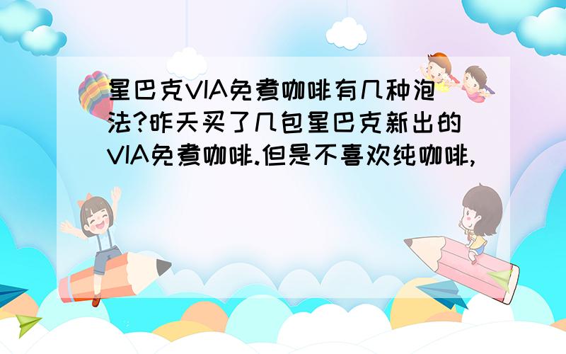 星巴克VIA免煮咖啡有几种泡法?昨天买了几包星巴克新出的VIA免煮咖啡.但是不喜欢纯咖啡,