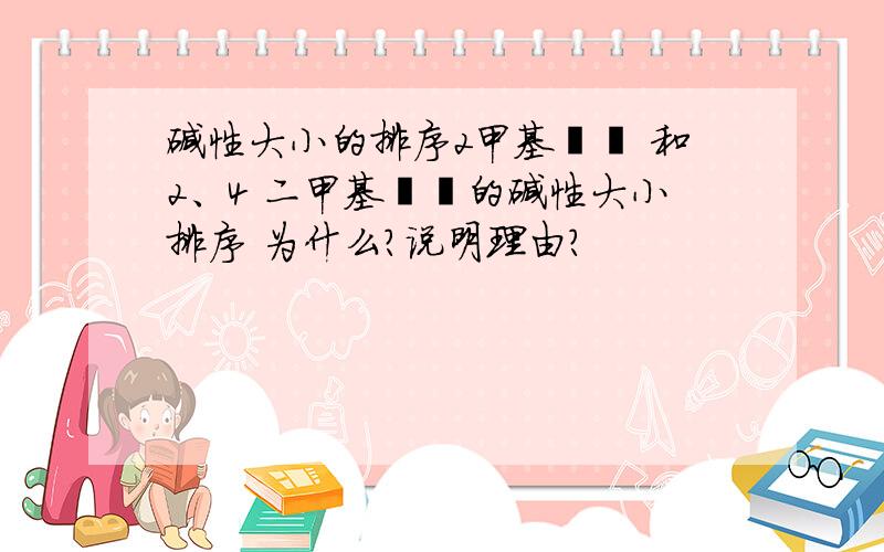 碱性大小的排序2甲基吡啶 和2、4 二甲基吡啶的碱性大小排序 为什么?说明理由?