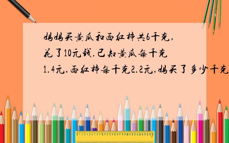 妈妈买黄瓜和西红柿共6千克,花了10元钱.已知黄瓜每千克1.4元,西红柿每千克2.2元,妈买了多少千克黄瓜