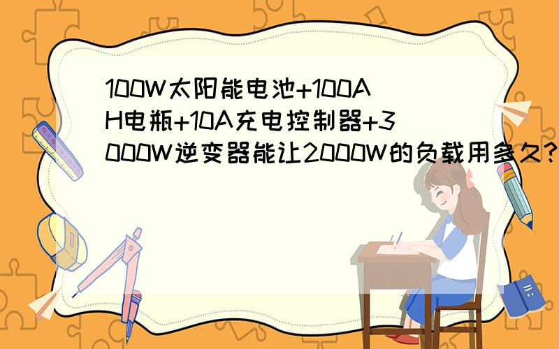 100W太阳能电池+100AH电瓶+10A充电控制器+3000W逆变器能让2000W的负载用多久?怎