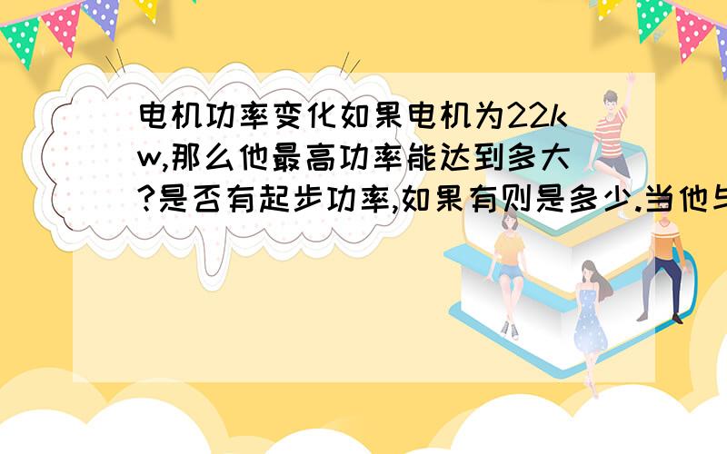 电机功率变化如果电机为22kw,那么他最高功率能达到多大?是否有起步功率,如果有则是多少.当他与减速机相连时,减速机的输出功率是多少.