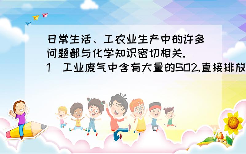 日常生活、工农业生产中的许多问题都与化学知识密切相关.（1）工业废气中含有大量的SO2,直接排放造成空气污染.治理方法之一是将含SO2的废气通过含有碱性物质的废液.请写出含有烧碱的