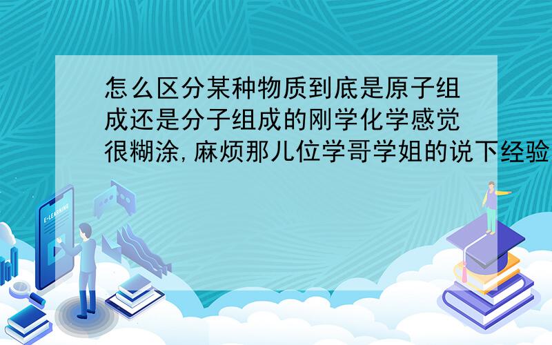 怎么区分某种物质到底是原子组成还是分子组成的刚学化学感觉很糊涂,麻烦那儿位学哥学姐的说下经验`可我现在没有学到哎,说点我现在能懂的``