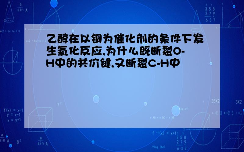 乙醇在以铜为催化剂的条件下发生氧化反应,为什么既断裂O-H中的共价键,又断裂C-H中